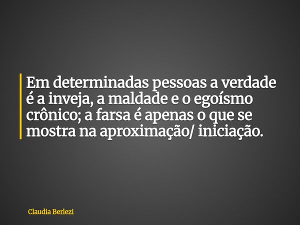 Em determinadas pessoas a verdade é a inveja, a maldade e o egoísmo crônico; a farsa é apenas o que se mostra na aproximação/ iniciação.... Frase de Claudia Berlezi.