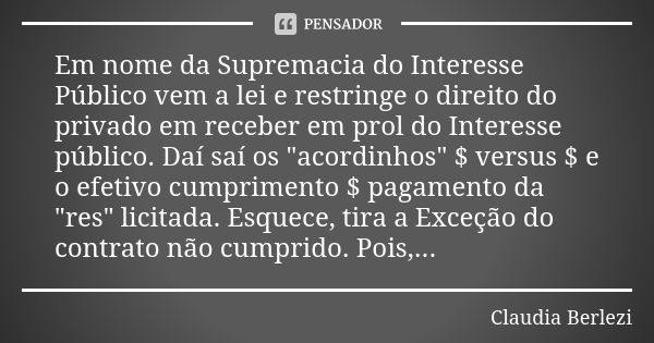 Em nome da Supremacia do Interesse Público vem a lei e restringe o direito do privado em receber em prol do Interesse público. Daí saí os "acordinhos"... Frase de Claudia Berlezi.