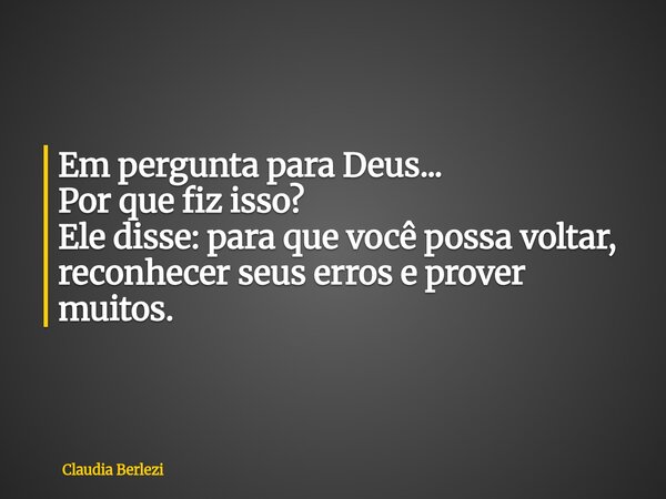 Em pergunta para Deus... Por que fiz isso? Ele disse: para que você possa voltar, reconhecer seus erros e prover muitos.... Frase de Claudia Berlezi.