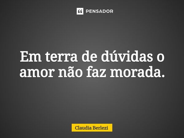 Em terra de dúvidas o amor não faz morada⁠.... Frase de Claudia Berlezi.