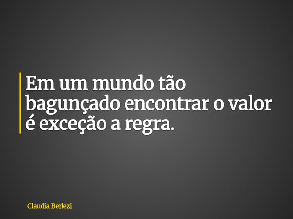 Em um mundo tão bagunçado encontrar o valor é exceção a regra.... Frase de Claudia Berlezi.