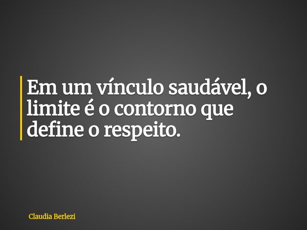 Em um vínculo saudável, o limite é o contorno que define o respeito.... Frase de Claudia Berlezi.