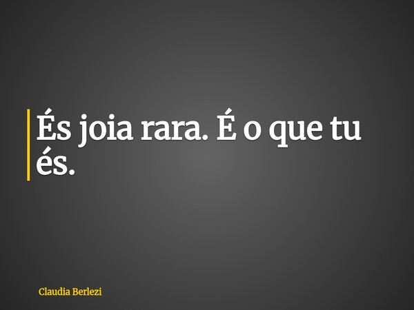 És joia rara. É o que tu és.... Frase de Claudia Berlezi.