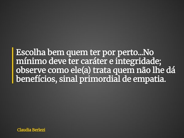 Escolha bem quem ter por perto...No mínimo deve ter caráter e integridade; observe como ele(a) trata quem não lhe dá benefícios, sinal primordial de empatia.... Frase de Claudia Berlezi.