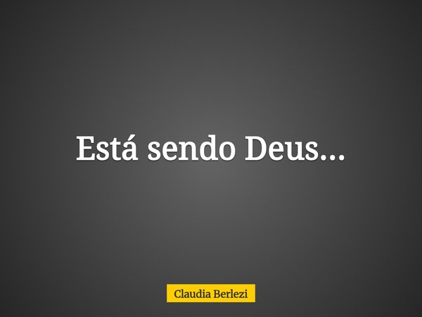 Está sendo Deus...... Frase de Claudia Berlezi.