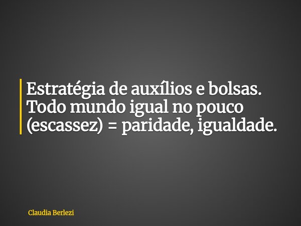 Estratégia de auxílios e bolsas. Todo mundo igual no pouco (escassez) = paridade, igualdade.... Frase de Claudia Berlezi.