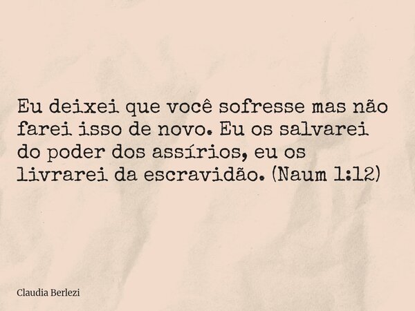 Eu deixei que você sofresse mas não farei isso de novo. Eu os salvarei do poder dos assírios, eu os livrarei da escravidão. (Naum 1:12)... Frase de Claudia Berlezi.