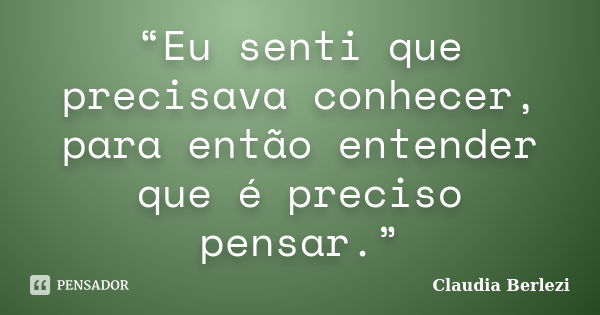 “Eu senti que precisava conhecer, para então entender que é preciso pensar.”... Frase de Claudia Berlezi.