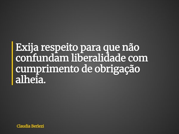 Exija respeito para que não confundam liberalidade com cumprimento de obrigação alheia.... Frase de Claudia Berlezi.