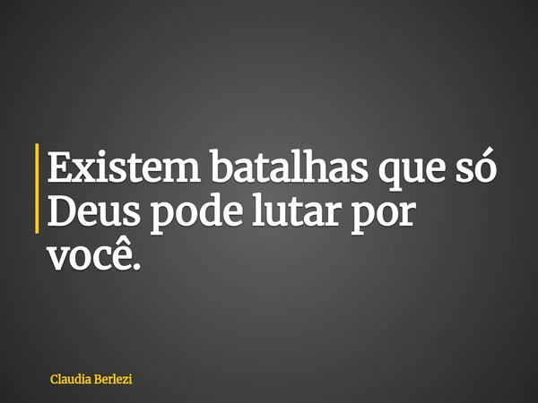 Existem batalhas que só Deus pode lutar por você.... Frase de Claudia Berlezi.