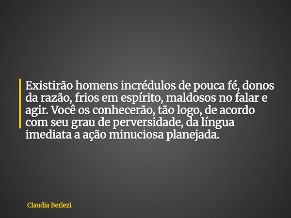 Existirão homens incrédulos de pouca fé, donos da razão, frios em espírito, maldosos no falar e agir. Você os conhecerão, tão logo, de acordo com seu grau de pe... Frase de Claudia Berlezi.
