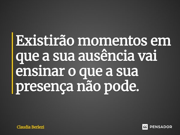 ⁠Existirão momentos em que a sua ausência vai ensinar o que a sua presença não pode.... Frase de Claudia Berlezi.