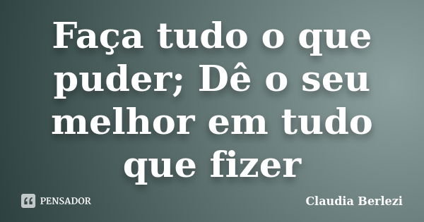 Faça tudo o que puder; Dê o seu melhor em tudo que fizer... Frase de Claudia Berlezi.