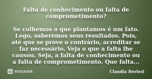 Falta de conhecimento ou falta de comprometimento? Se colhemos o que plantamos é um fato. Logo, saberemos seus resultados. Pois, até que se prove o contrário, a... Frase de Claudia Berlezi.