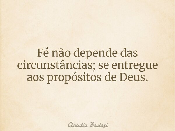 Fé não depende das circunstâncias; se entregue aos propósitos de Deus.... Frase de Claudia Berlezi.