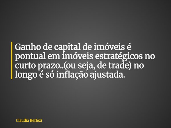 Ganho de capital de imóveis é pontual em imóveis estratégicos no curto prazo..(ou seja, de trade) no longo é só inflação ajustada.... Frase de Claudia Berlezi.