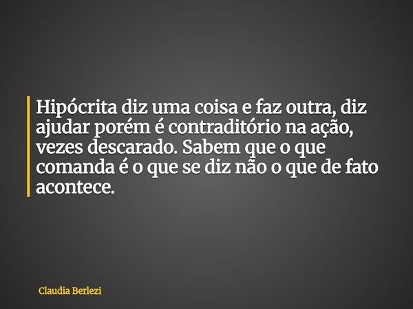 Hipócrita diz uma coisa e faz outra, diz ajudar porém é contraditório na ação, vezes descarado. Sabem que o que comanda é o que se diz não o que de fato acontec... Frase de Claudia Berlezi.