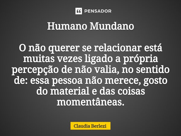 Humano Mundano O não querer se relacionar está muitas vezes ligado a própria percepção de não valia, no sentido de: essa pessoa não merece, gosto do material e ... Frase de Claudia Berlezi.
