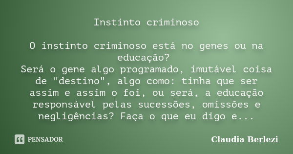 Instinto criminoso O instinto criminoso está no genes ou na educação? Será o gene algo programado, imutável coisa de "destino", algo como: tinha que s... Frase de Claudia Berlezi.