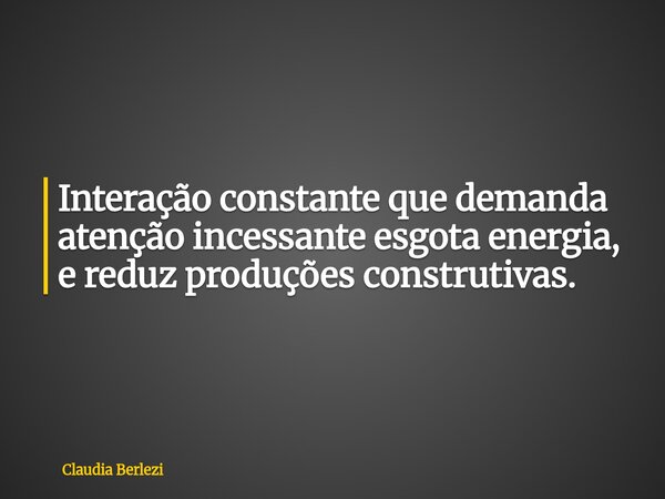 Interação constante que demanda atenção incessante esgota energia, e reduz produções construtivas.... Frase de Claudia Berlezi.