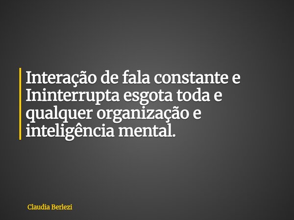 Interação de fala constante e Ininterrupta esgota toda e qualquer organização e inteligência mental.... Frase de Claudia Berlezi.