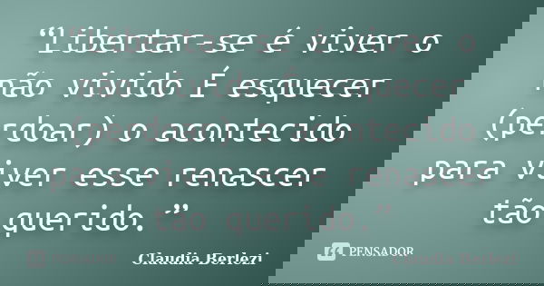 “Libertar-se é viver o não vivido É esquecer (perdoar) o acontecido para viver esse renascer tão querido.”... Frase de Claudia Berlezi.