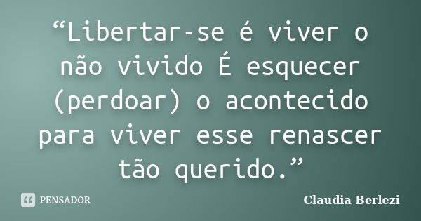 “Libertar-se é viver o não vivido É esquecer (perdoar) o acontecido para viver esse renascer tão querido.”... Frase de Claudia Berlezi.