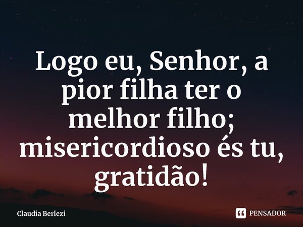 ⁠Logo eu, Senhor, a pior filha ter o melhor filho; misericordioso és tu, gratidão!... Frase de Claudia Berlezi.