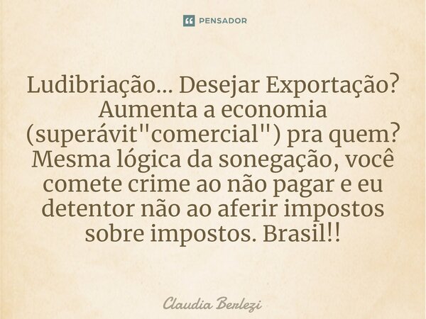 ⁠Ludibriação... Desejar Exportação? Aumenta a economia (superávit "comercial") pra quem? Mesma lógica da sonegação, você comete crime ao não pagar e e... Frase de Claudia Berlezi.