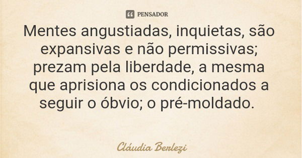 Mentes angustiadas, inquietas, são expansivas e não permissivas; prezam pela liberdade, a mesma que aprisiona os condicionados a seguir o óbvio; o pré-moldado.... Frase de Cláudia Berlezi.