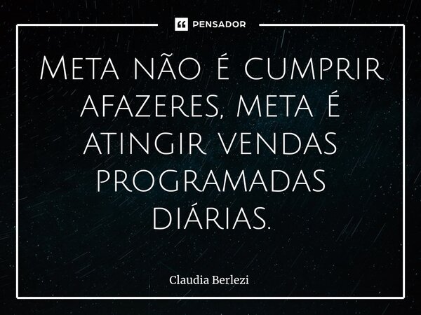 ⁠Meta não é cumprir afazeres, meta é atingir vendas programadas diárias.... Frase de Claudia Berlezi.