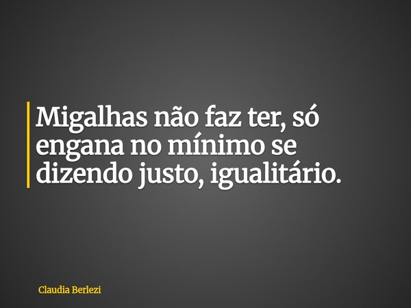 Migalhas não faz ter, só engana no mínimo se dizendo justo, igualitário.... Frase de Claudia Berlezi.