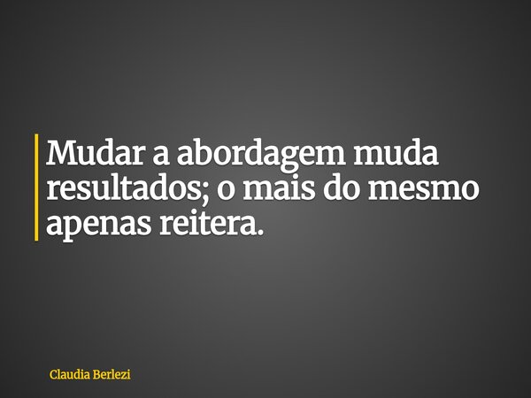 Mudar a abordagem muda resultados; o mais do mesmo apenas reitera.... Frase de Claudia Berlezi.