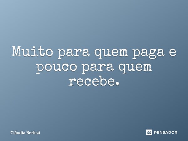 ⁠Muito para quem paga e pouco para quem recebe.... Frase de Claudia Berlezi.