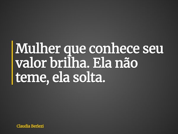 Mulher que conhece seu valor brilha. Ela não teme, ela solta.... Frase de Claudia Berlezi.