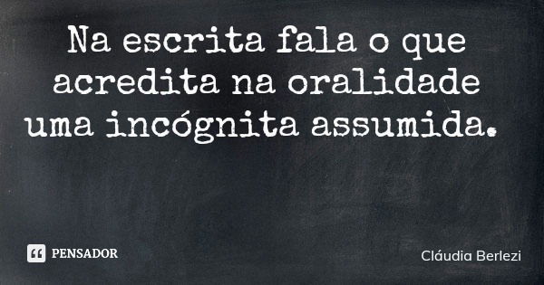 Na escrita fala o que acredita na oralidade uma incógnita assumida.... Frase de Cláudia Berlezi.