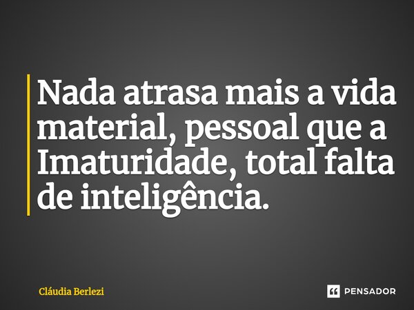⁠Nada atrasa mais a vida material, pessoal que a Imaturidade, total falta de inteligência.... Frase de Claudia Berlezi.