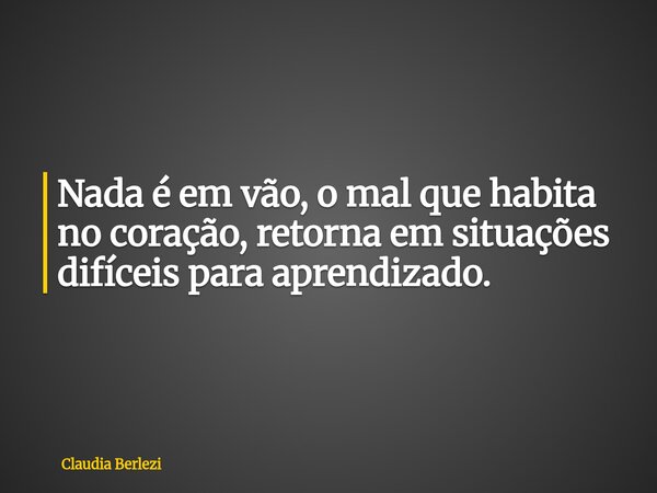 Nada é em vão, o mal que habita no coração, retorna em situações difíceis para aprendizado.... Frase de Claudia Berlezi.