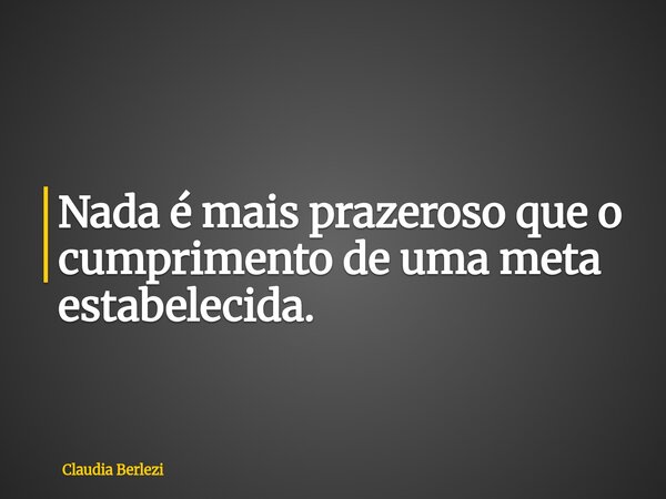 Nada é mais prazeroso que o cumprimento de uma meta estabelecida.... Frase de Claudia Berlezi.