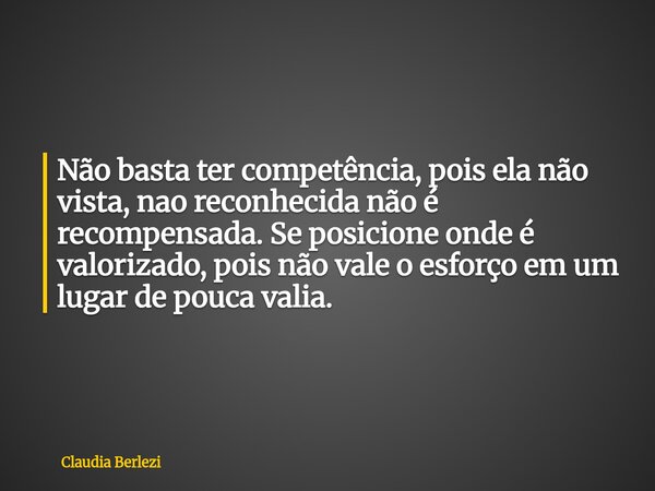 Não basta ter competência, pois ela não vista, nao reconhecida não é recompensada. Se posicione onde é valorizado, pois não vale o esforço em um lugar de pouca ... Frase de Claudia Berlezi.