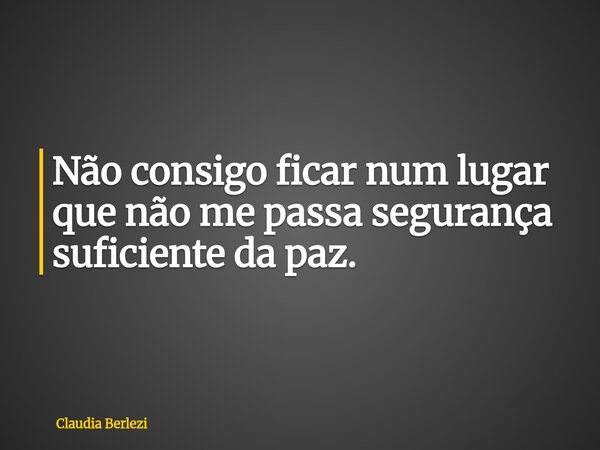 Não consigo ficar num lugar que não me passa segurança suficiente da paz.... Frase de Claudia Berlezi.