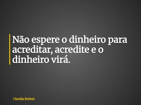 Não espere o dinheiro para acreditar, acredite e o dinheiro virá.... Frase de Claudia Berlezi.