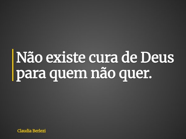 Não existe cura de Deus para quem não quer.... Frase de Claudia Berlezi.