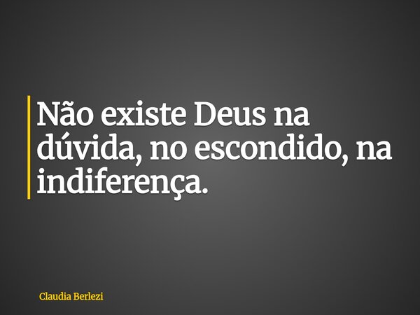 Não existe Deus na dúvida, no escondido, na indiferença.... Frase de Claudia Berlezi.