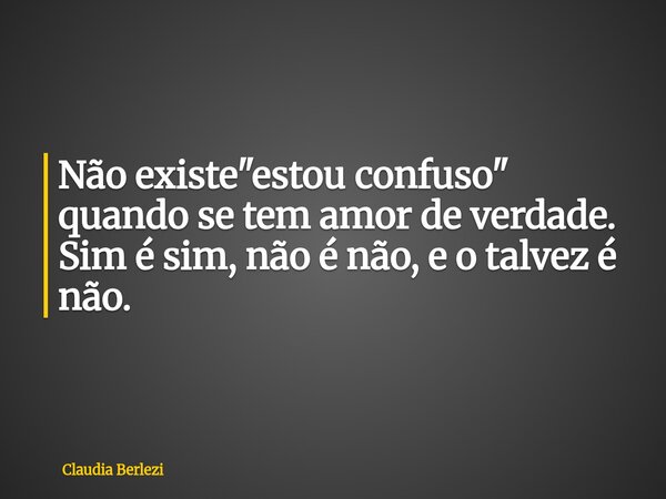 Não existe "estou confuso" quando se tem amor de verdade. Sim é sim, não é não, e o talvez é não.... Frase de Claudia Berlezi.