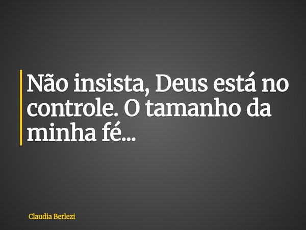 Não insista, Deus está no controle. O tamanho da minha fé...... Frase de Claudia Berlezi.