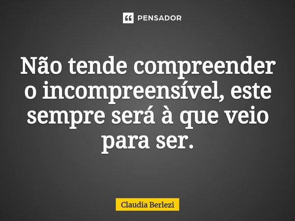 ⁠Não tende compreender o incompreensível, este sempre será à que veio para ser.... Frase de Claudia Berlezi.