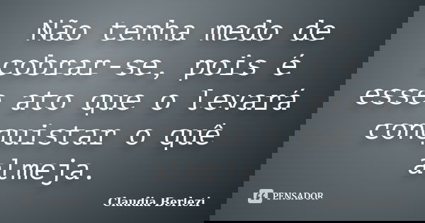 Não tenha medo de cobrar-se, pois é esse ato que o levará conquistar o quê almeja.... Frase de Claudia Berlezi.