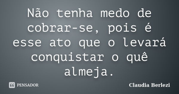 Não tenha medo de cobrar-se, pois é esse ato que o levará conquistar o quê almeja.... Frase de Claudia Berlezi.