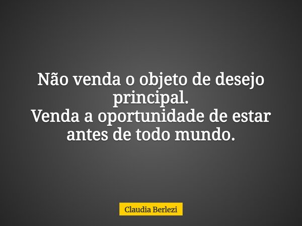 Não venda o objeto de desejo principal. Venda a oportunidade de estar antes de todo mundo.... Frase de Claudia Berlezi.